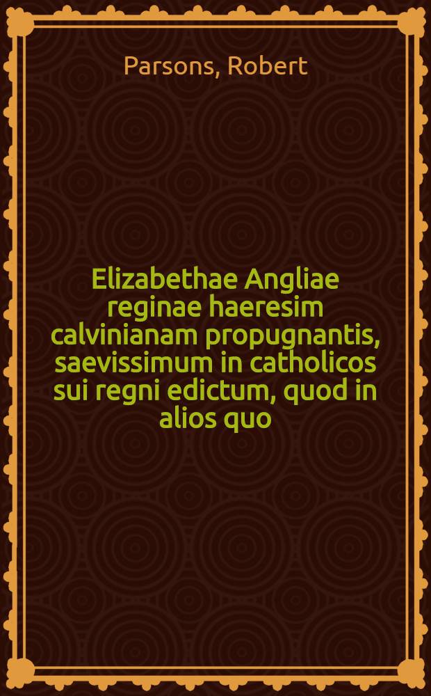 Elizabethae Angliae reginae haeresim calvinianam propugnantis, saevissimum in catholicos sui regni edictum, quod in alios quo; reipub christianae principes contumelias continet indignissimas
