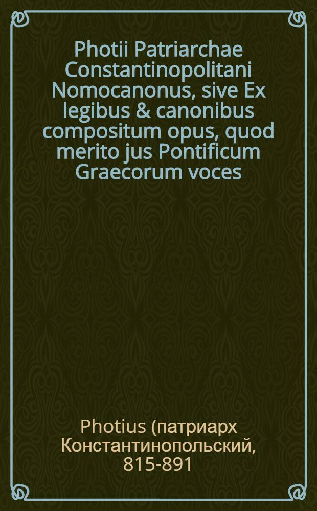 Photii Patriarchae Constantinopolitani Nomocanonus, sive Ex legibus & canonibus compositum opus, quod merito jus Pontificum Graecorum voces