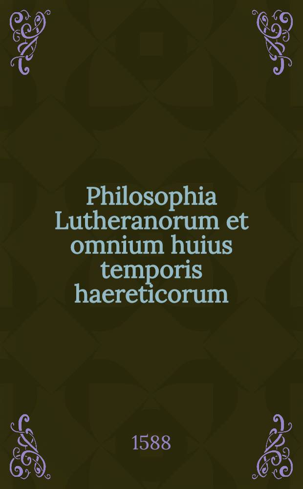 Philosophia Lutheranorum et omnium huius temporis haereticorum