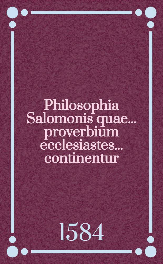 Philosophia Salomonis quae ... proverbium ecclesiastes ... continentur