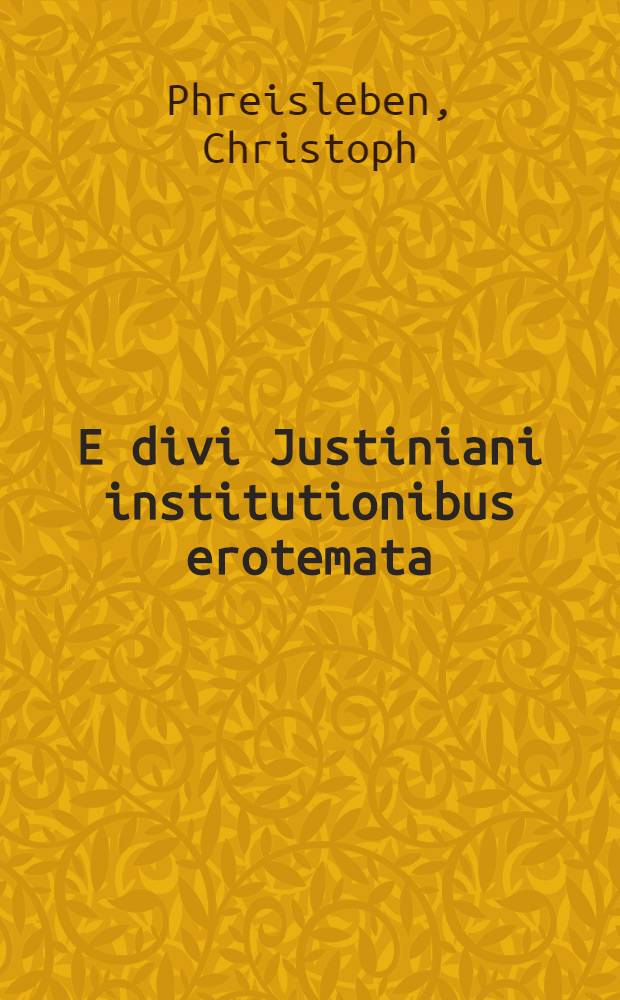 E divi Justiniani institutionibus erotemata