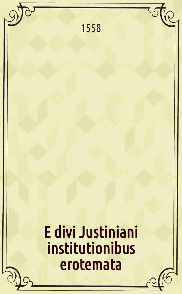 E divi Justiniani institutionibus erotemata