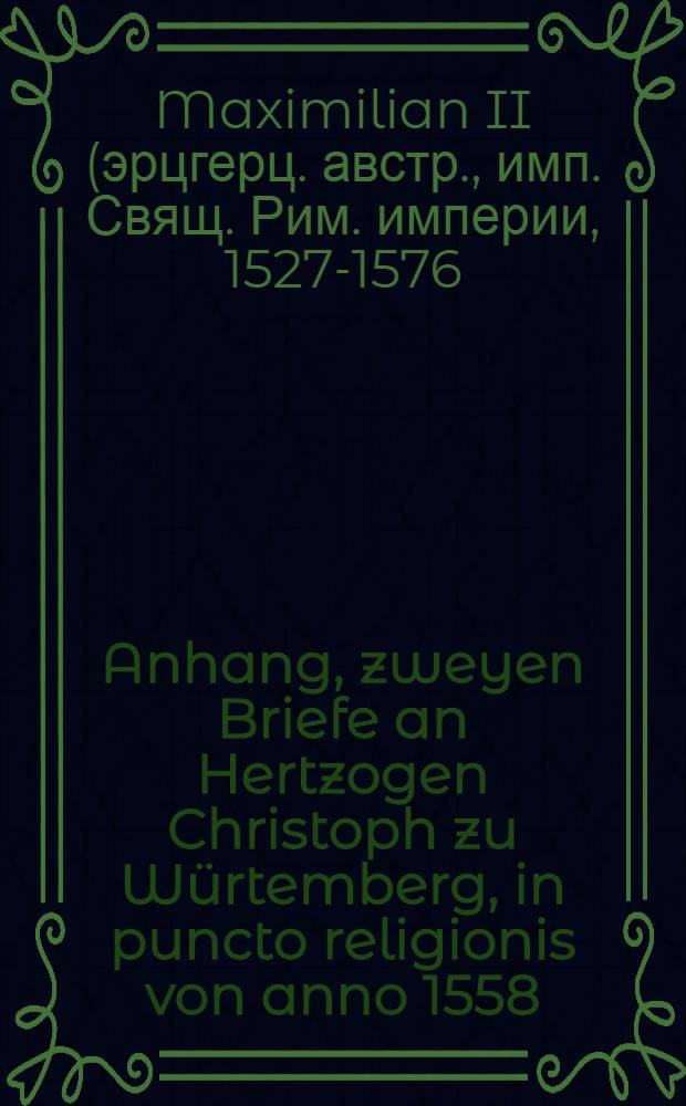 Anhang, zweyen Briefe an Hertzogen Christoph zu Würtemberg, in puncto religionis von anno 1558