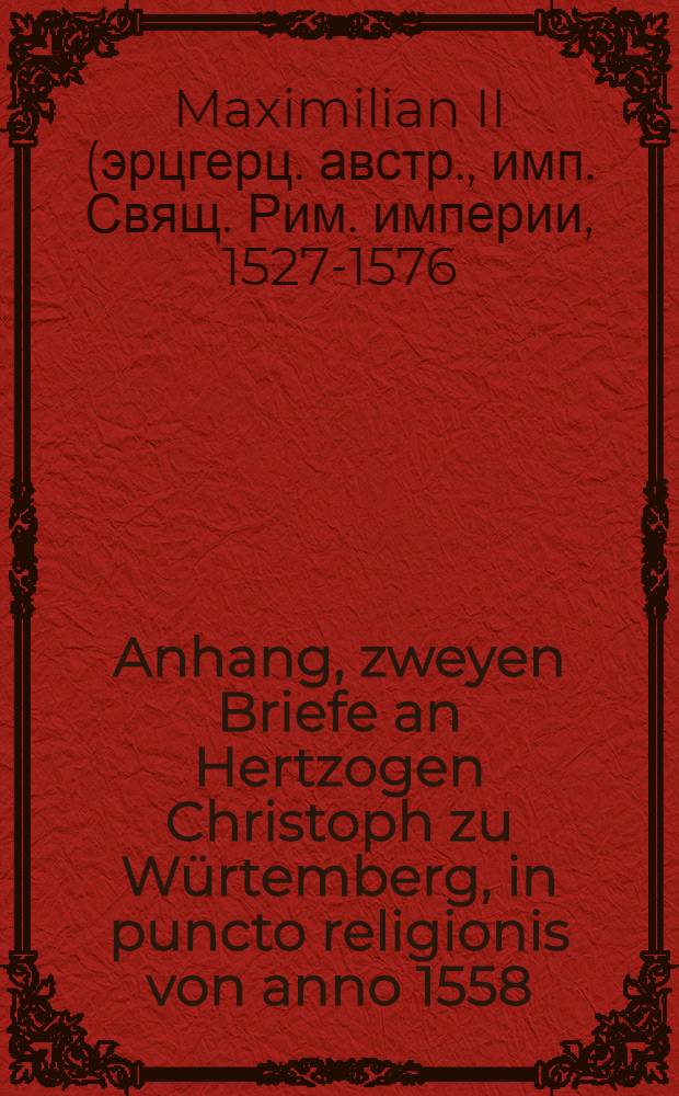 Anhang, zweyen Briefe an Hertzogen Christoph zu W&uuml;rtemberg, in puncto religionis von anno 1558