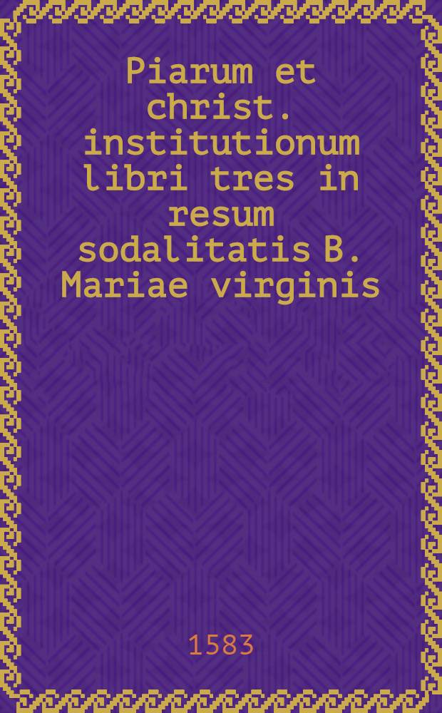 Piarum et christ. institutionum libri tres in resum sodalitatis B. Mariae virginis