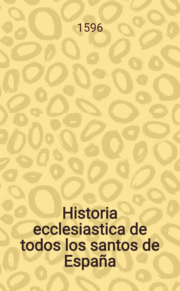 Historia ecclesiastica de todos los santos de Espa&ntilde;a
