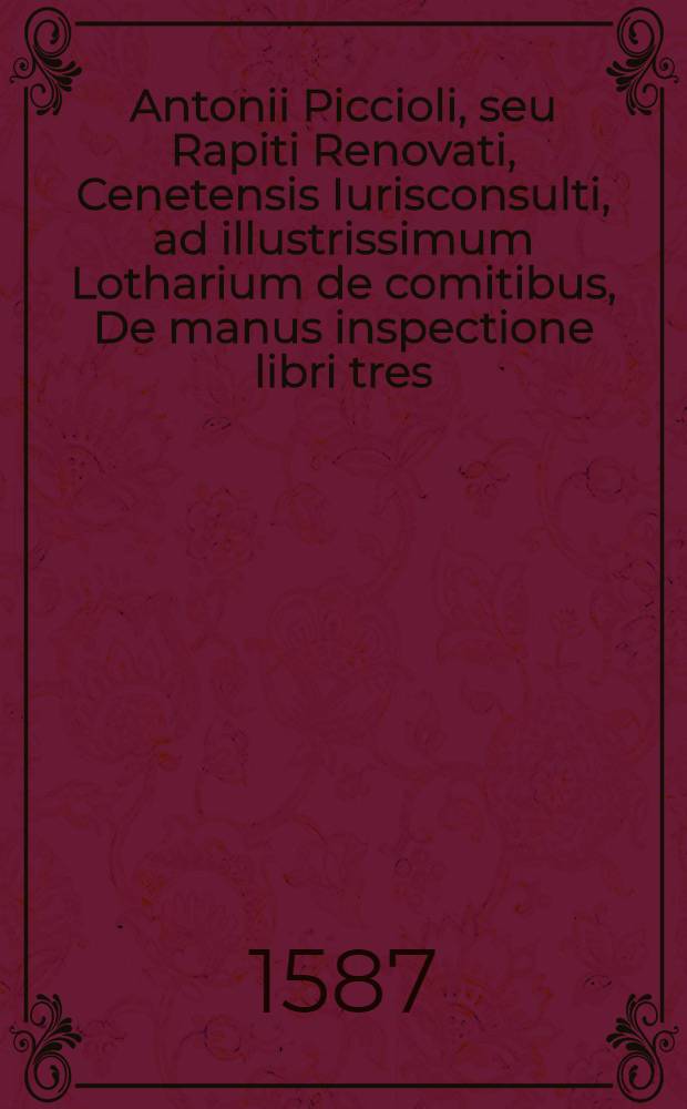 Antonii Piccioli, seu Rapiti Renovati, Cenetensis Iurisconsulti, ad illustrissimum Lotharium de comitibus, De manus inspectione libri tres