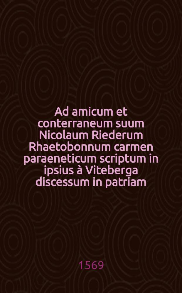 Ad amicum et conterraneum suum Nicolaum Riederum Rhaetobonnum carmen paraeneticum scriptum in ipsius à Viteberga discessum in patriam