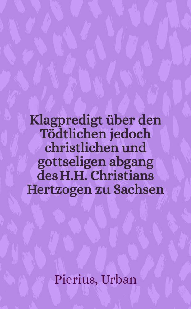 Klagpredigt über den Tödtlichen jedoch christlichen und gottseligen abgang des H.H. Christians Hertzogen zu Sachsen