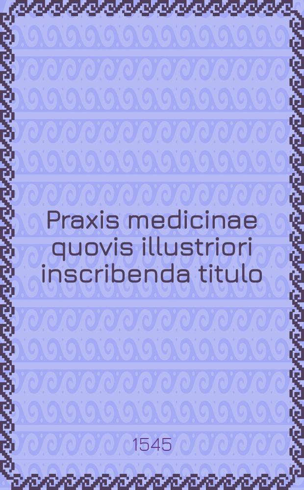 Praxis medicinae quovis illustriori inscribenda titulo