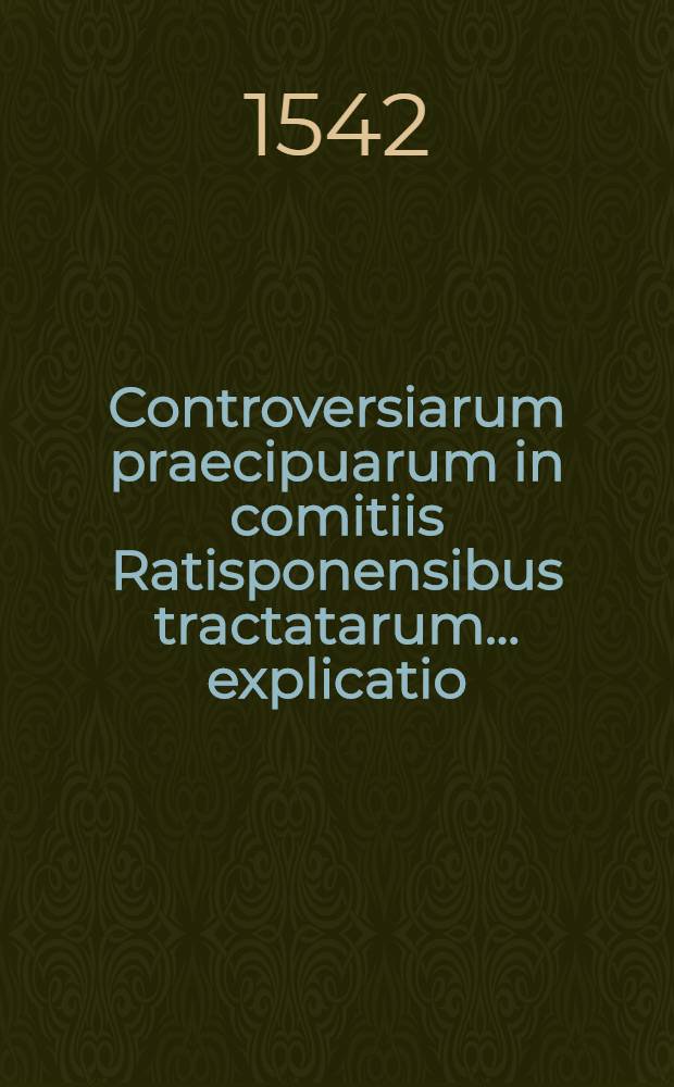 Controversiarum praecipuarum in comitiis Ratisponensibus tractatarum ... explicatio