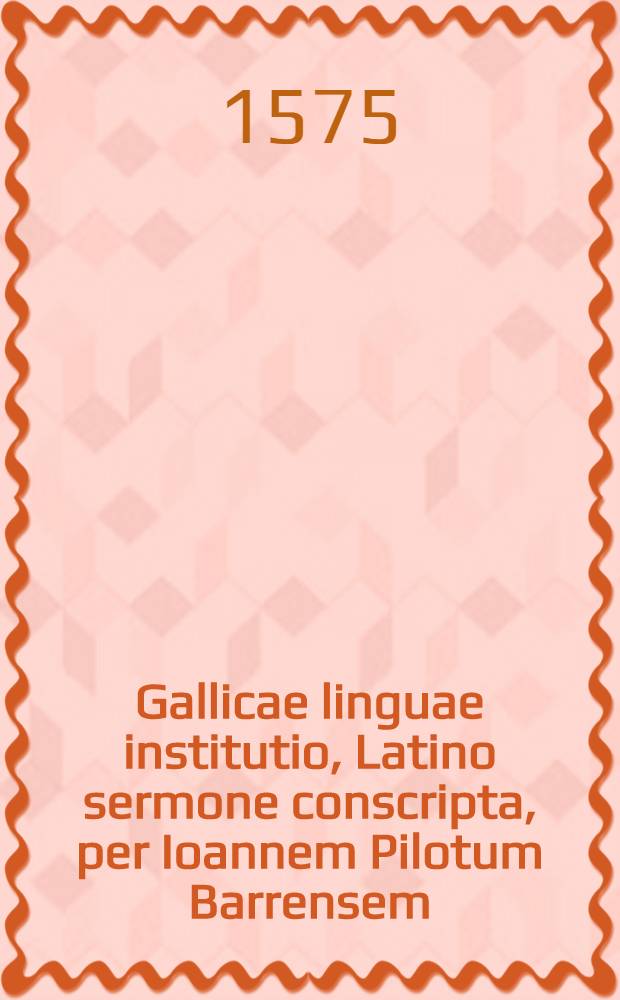 Gallicae linguae institutio, Latino sermone conscripta, per Ioannem Pilotum Barrensem