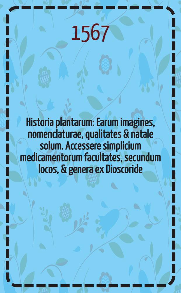 Historia plantarum : Earum imagines, nomenclaturae, qualitates & natale solum. Accessere simplicium medicamentorum facultates, secundum locos, & genera ex Dioscoride