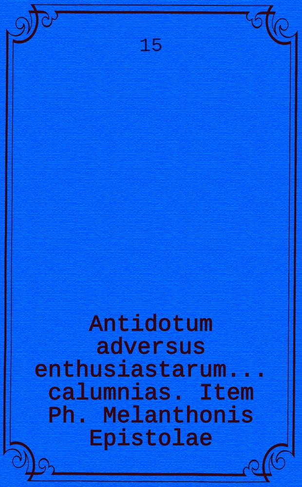 Antidotum adversus enthusiastarum ... calumnias. Item Ph. Melanthonis Epistolae