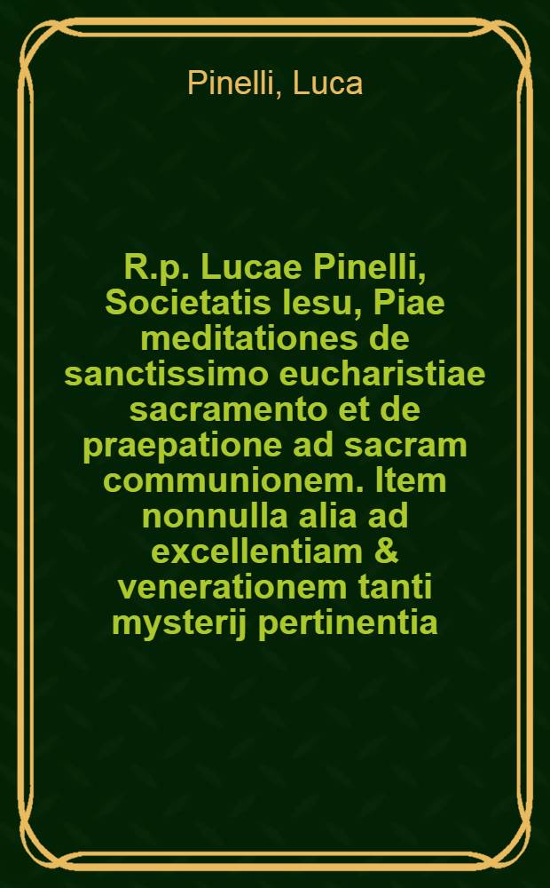 R.p. Lucae Pinelli, Societatis Iesu, Piae meditationes de sanctissimo eucharistiae sacramento et de praepatione ad sacram communionem. Item nonnulla alia ad excellentiam & venerationem tanti mysterij pertinentia