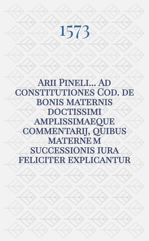 Arii Pineli ... Ad constitutiones Cod. de bonis maternis doctissimi amplissimaeque commentarij, quibus materne[m] successionis iura feliciter explicantur