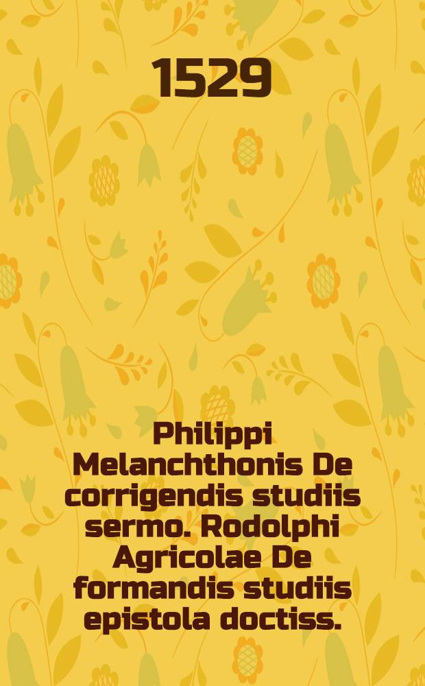 Philippi Melanchthonis De corrigendis studiis sermo. Rodolphi Agricolae De formandis studiis epistola doctiss.