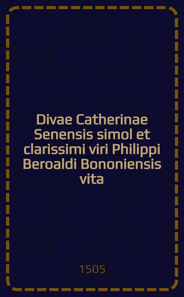 Divae Catherinae Senensis simol et clarissimi viri Philippi Beroaldi Bononiensis vita