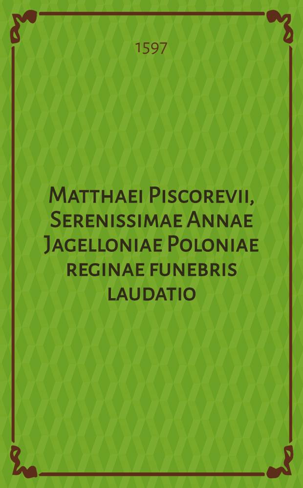 Matthaei Piscorevii, Serenissimae Annae Jagelloniae Poloniae reginae funebris laudatio