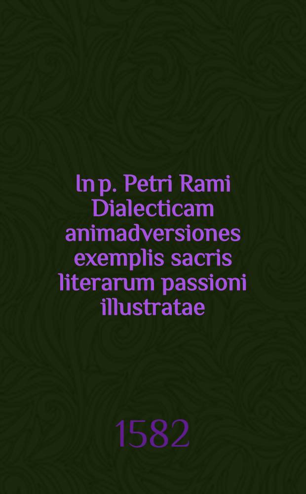 In p. Petri Rami Dialecticam animadversiones exemplis sacris literarum passioni illustratae