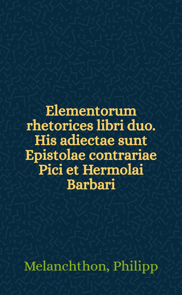 Elementorum rhetorices libri duo. His adiectae sunt Epistolae contrariae Pici et Hermolai Barbari