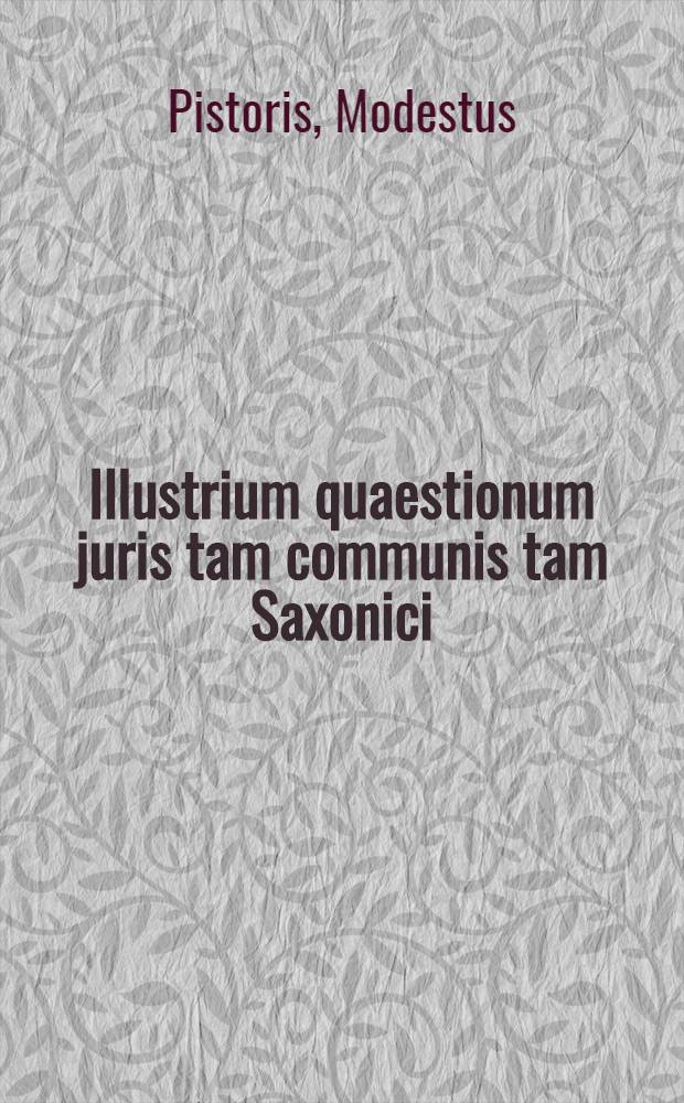 Illustrium quaestionum juris tam communis tam Saxonici : Pars I-IV