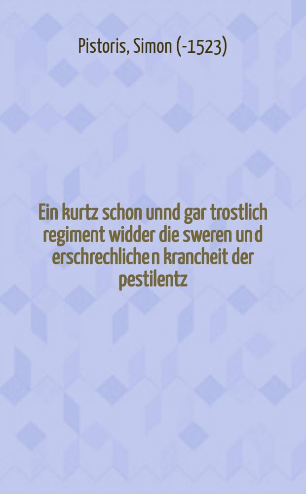 Ein kurtz schon unnd gar trostlich regiment widder die sweren un[d] erschrechliche[n] krancheit der pestilentz