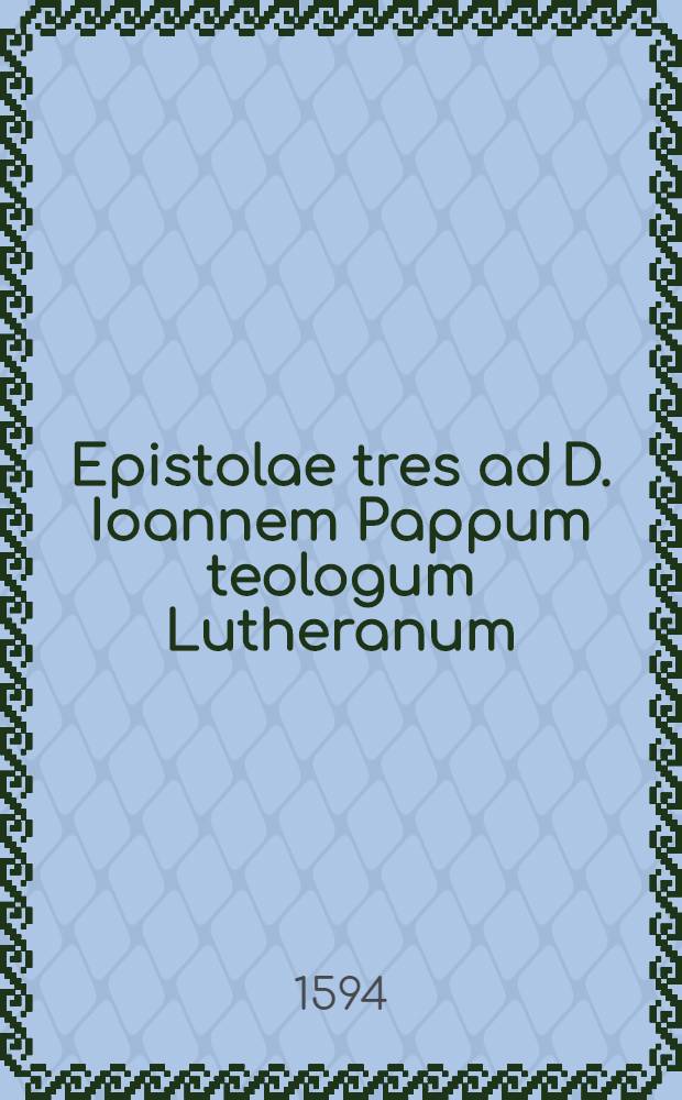 Epistolae tres ad D. Ioannem Pappum teologum Lutheranum