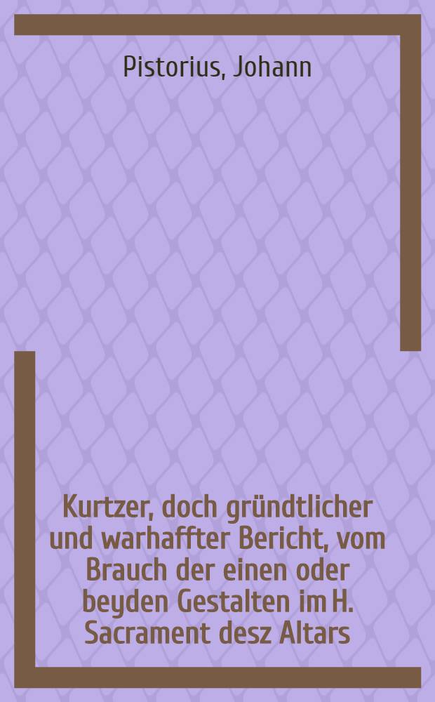 Kurtzer, doch gründtlicher und warhaffter Bericht, vom Brauch der einen oder beyden Gestalten im H. Sacrament desz Altars