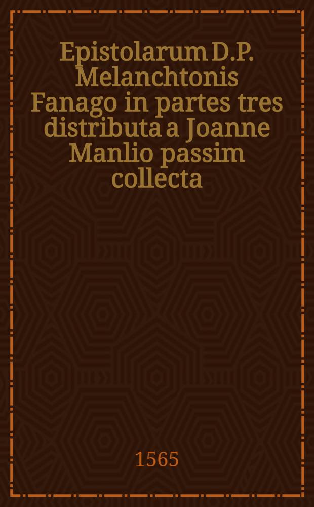 Epistolarum D.P. Melanchtonis Fanago in partes tres distributa a Joanne Manlio passim collecta