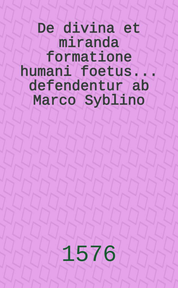 De divina et miranda formatione humani foetus ... defendentur ab Marco Syblino