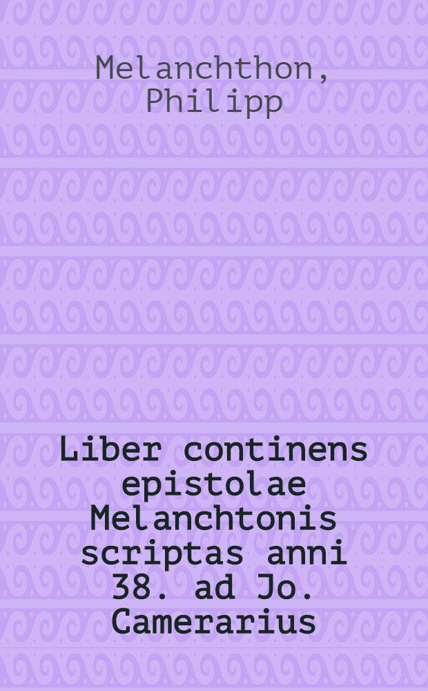 Liber continens epistolae Melanchtonis scriptas anni 38. ad Jo. Camerarius