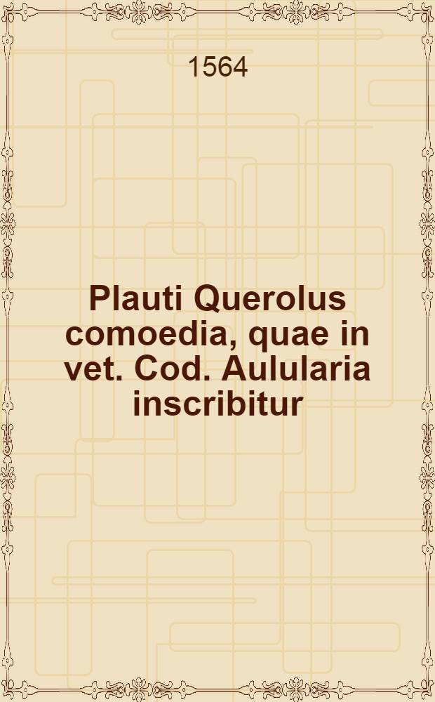 Plauti [Querolus comoedia, quae in vet. Cod.] Aulularia inscribitur