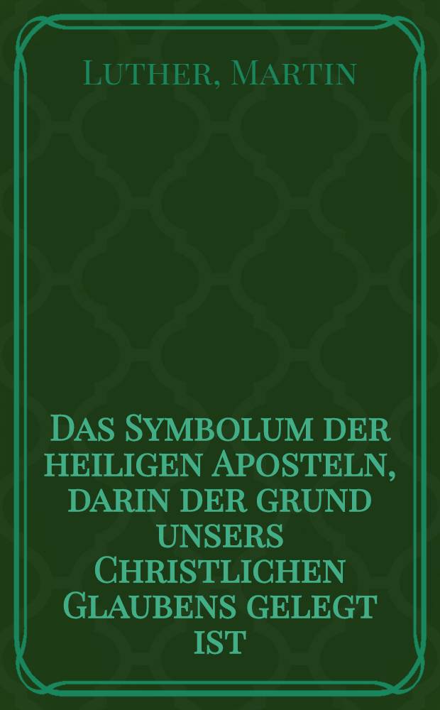 Das Symbolum der heiligen Aposteln, darin der grund unsers Christlichen Glaubens gelegt ist