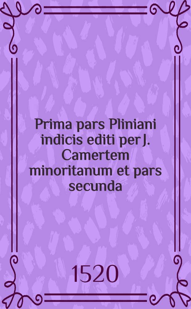 Prima pars Pliniani indicis editi per J. Camertem minoritanum et pars secunda