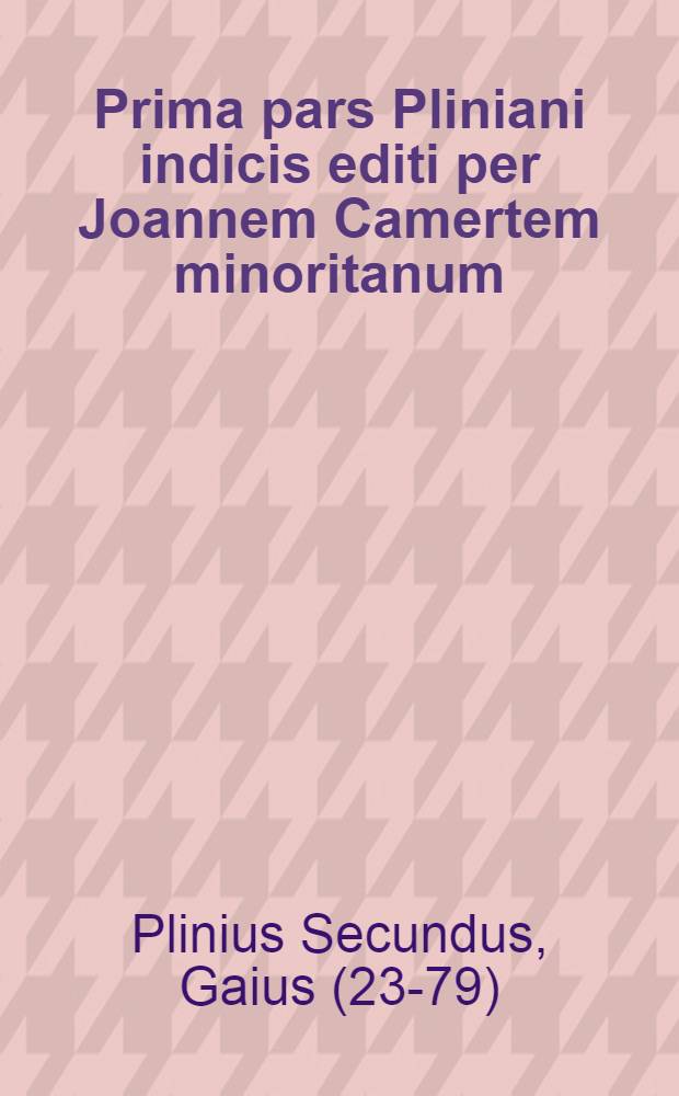 Prima pars Pliniani indicis editi per Joannem Camertem minoritanum; C. Plinii Secundi Naturalis historiae libri XXXVII e castigationibus Hermolai Barbari