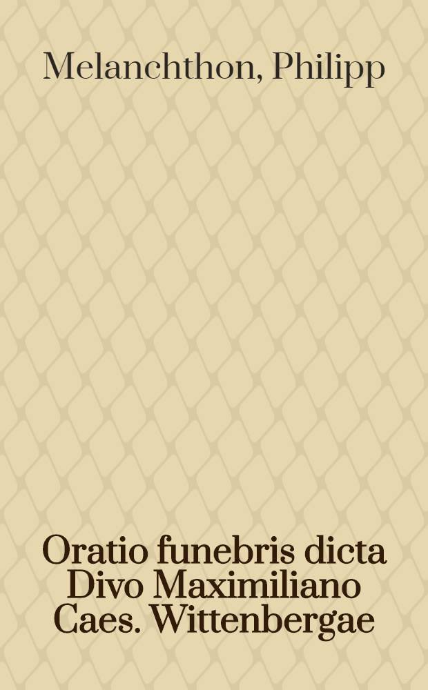 Oratio funebris dicta Divo Maximiliano Caes. Wittenbergae