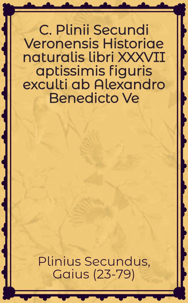 C. Plinii Secundi Veronensis Historiae naturalis libri XXXVII aptissimis figuris exculti ab Alexandro Benedicto Ve(ronensi) physico emendatiores redditi