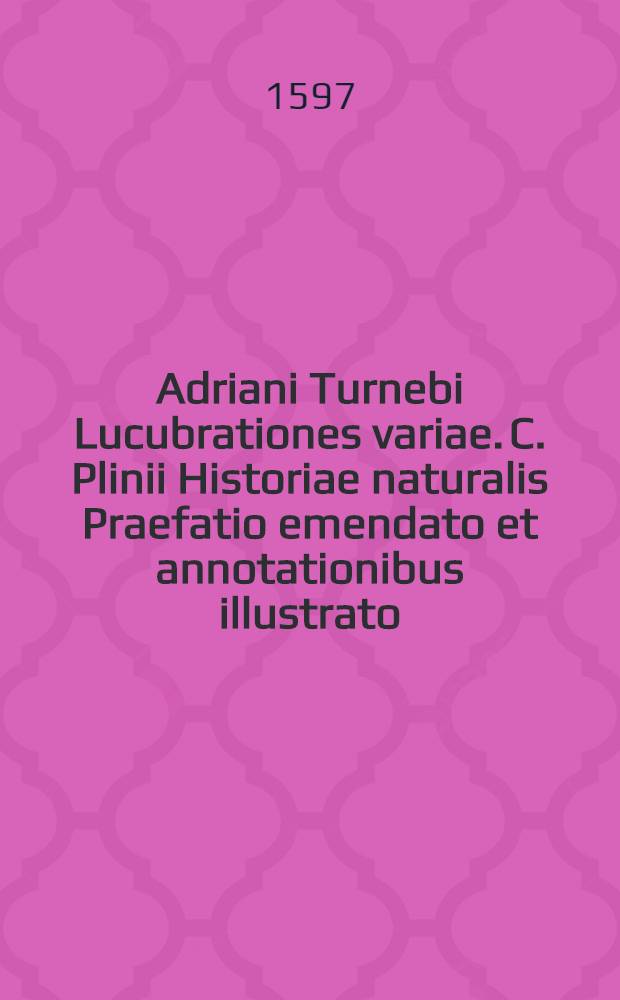 Adriani Turnebi Lucubrationes variae. C. Plinii Historiae naturalis Praefatio emendato et annotationibus illustrato