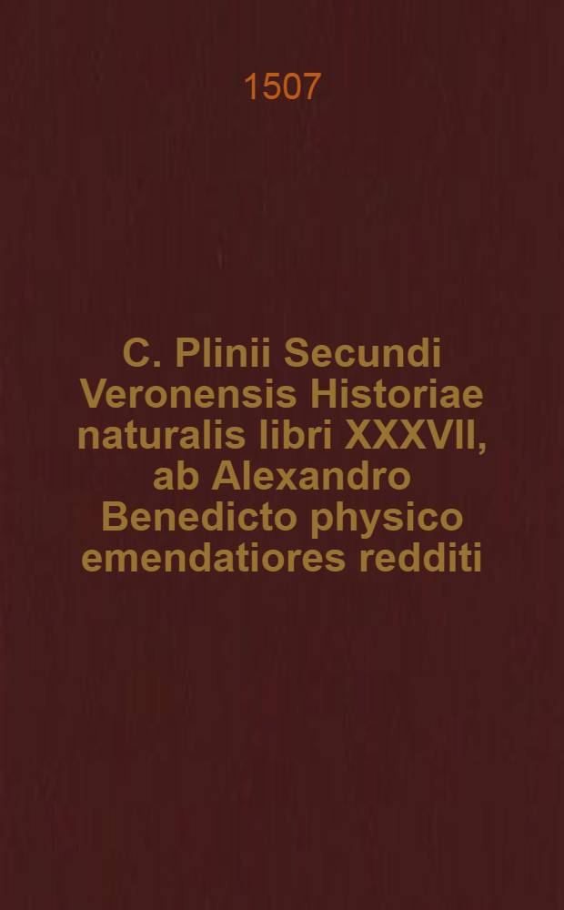 C. Plinii Secundi Veronensis Historiae naturalis libri XXXVII, ab Alexandro Benedicto physico emendatiores redditi