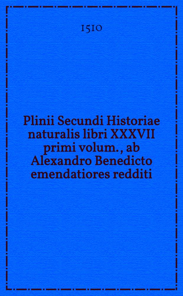 Plinii Secundi Historiae naturalis libri XXXVII primi volum., ab Alexandro Benedicto emendatiores redditi