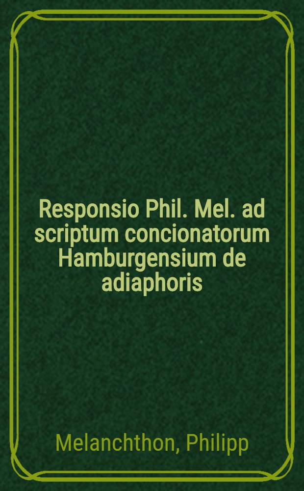 Responsio Phil. Mel. ad scriptum concionatorum Hamburgensium de adiaphoris // De rebus adiaphoris ...