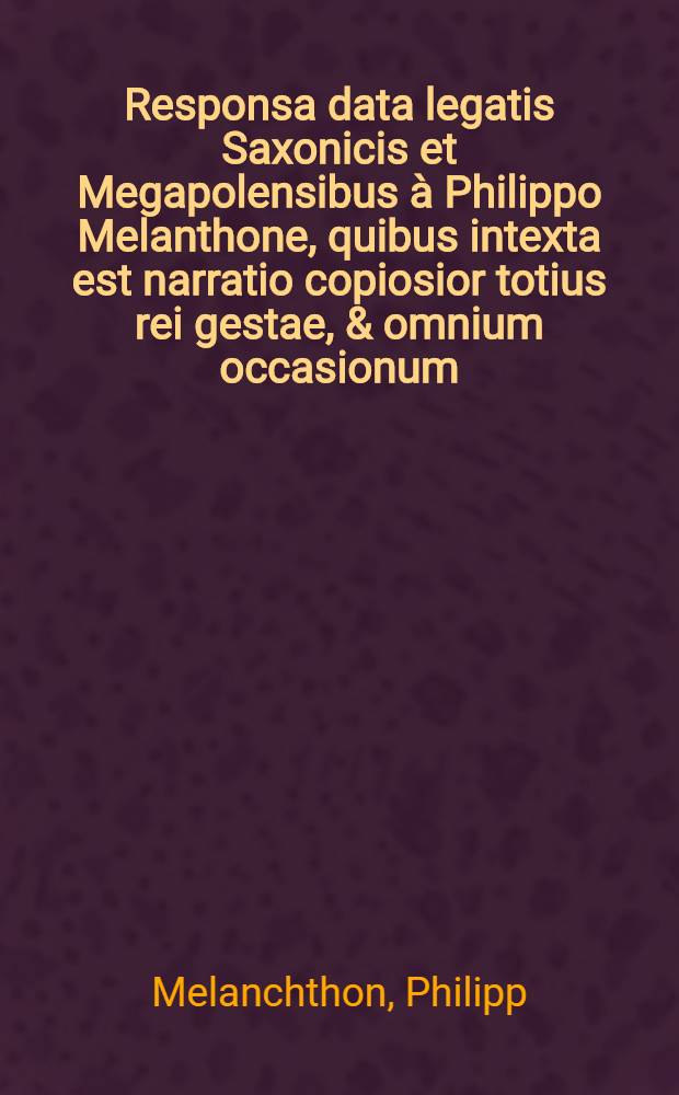 Responsa data legatis Saxonicis et Megapolensibus à Philippo Melanthone, quibus intexta est narratio copiosior totius rei gestae, & omnium occasionum // Scholasticorum Academiae Witebergensis ...
