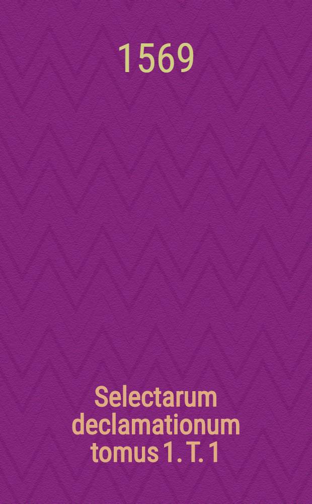 Selectarum declamationum tomus 1. T. 1