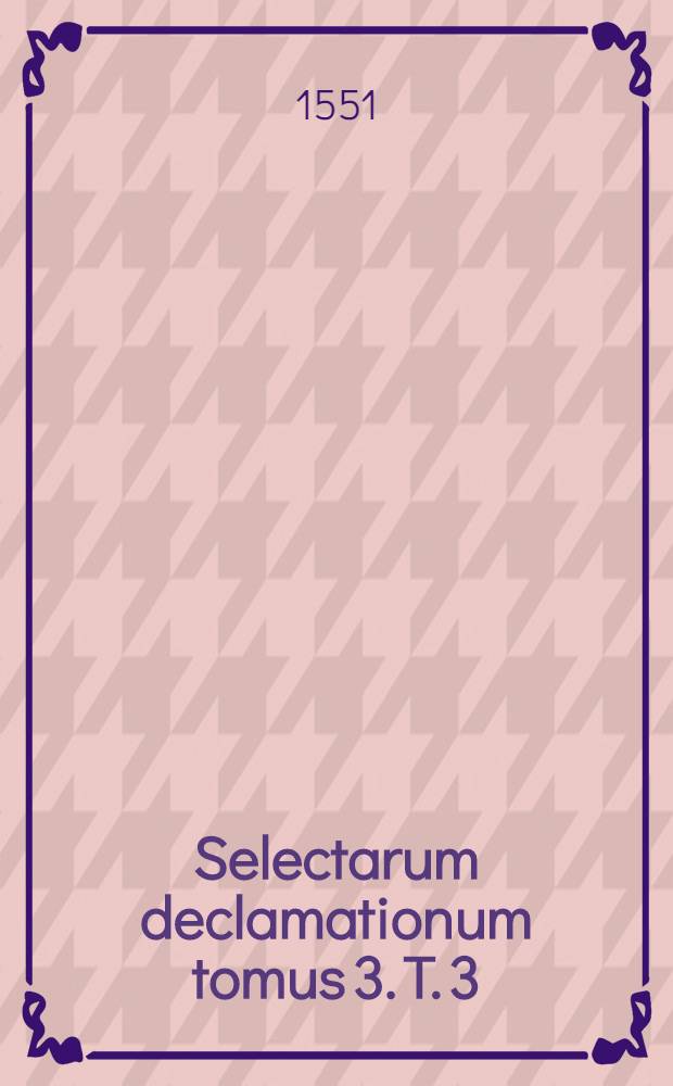 Selectarum declamationum tomus 3. T. 3