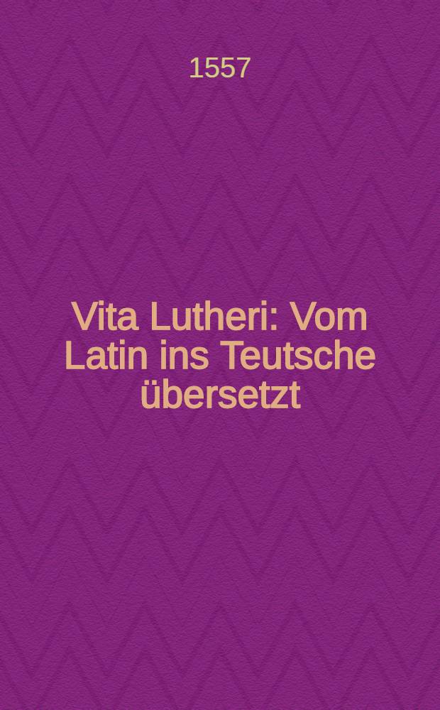 Vita Lutheri : Vom Latin ins Teutsche übersetzt