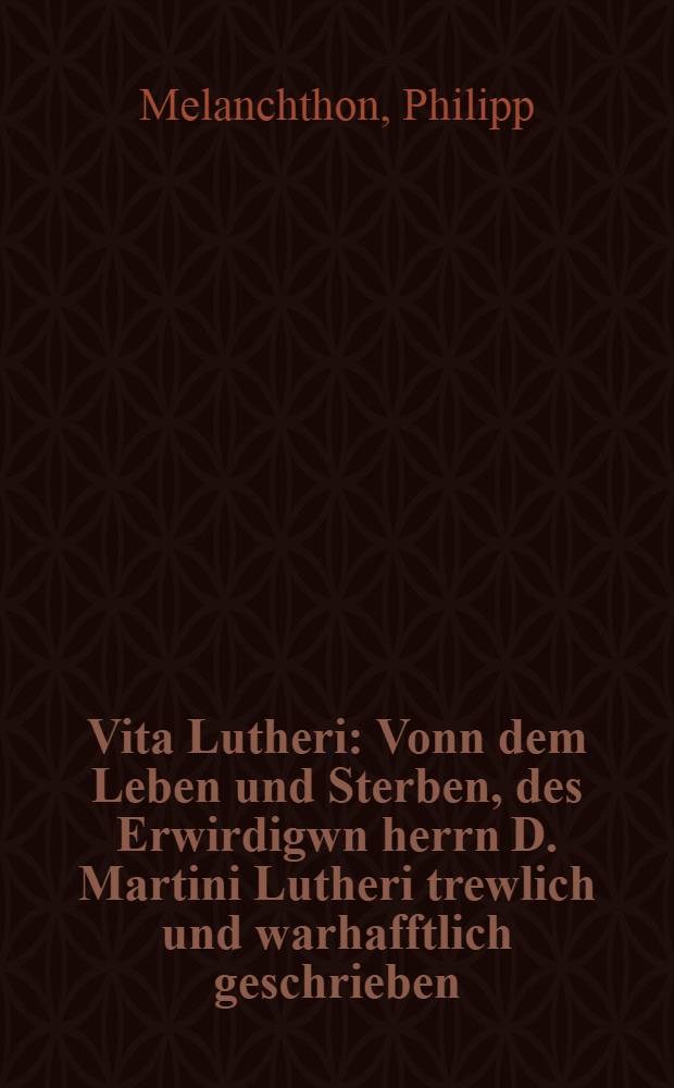 Vita Lutheri : Vonn dem Leben und Sterben, des Erwirdigwn herrn D. Martini Lutheri trewlich und warhafftlich geschrieben