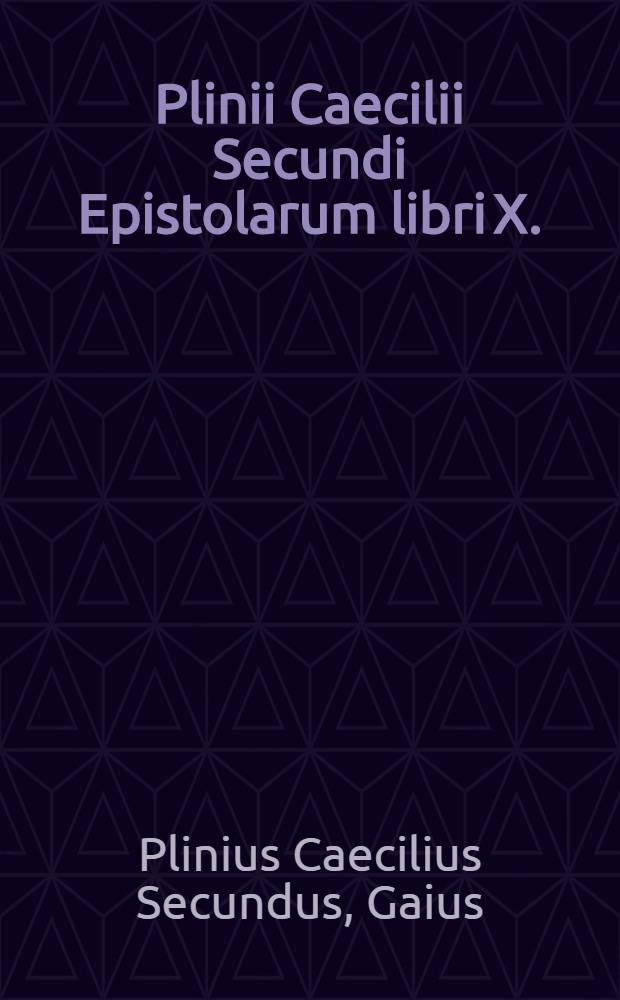 Plinii Caecilii Secundi Epistolarum libri X.; Ejusdem Panegyricus Trajano