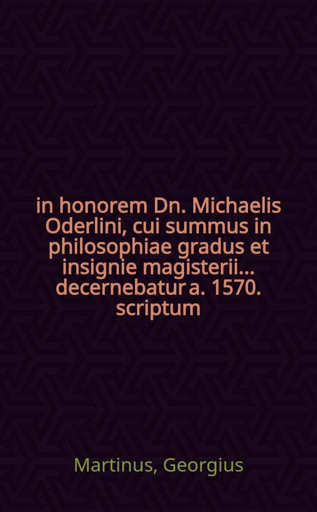 ...in honorem Dn. Michaelis Oderlini, cui summus in philosophiae gradus et insignie magisterii... decernebatur a. 1570. scriptum