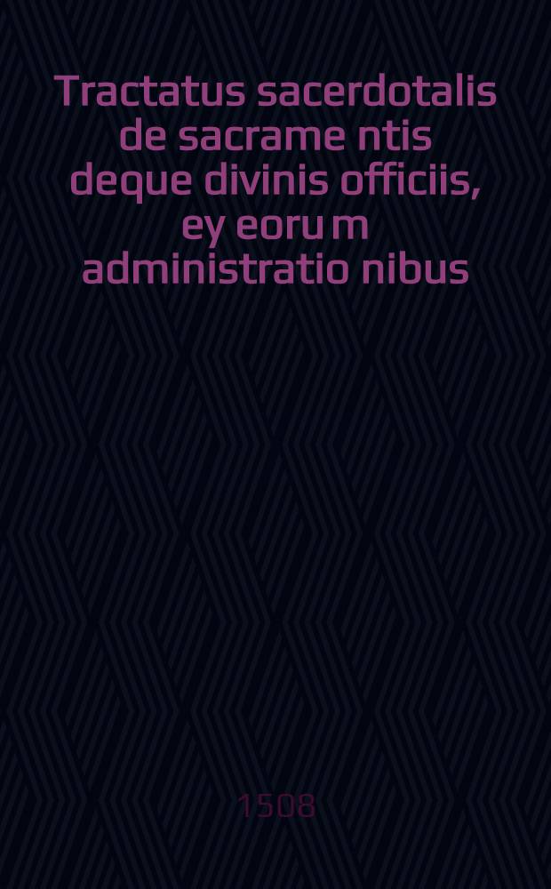 Tractatus sacerdotalis de sacrame[n]tis deque divinis officiis, ey eoru[m] administratio[n]ibus